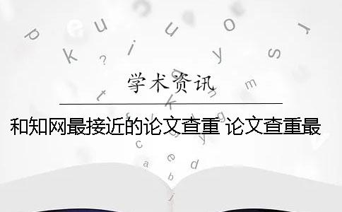 和學(xué)術(shù)最接近的論文查重 論文查重最接近學(xué)術(shù)的網(wǎng)站