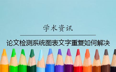 論文檢測系統(tǒng)圖表文字重復(fù)如何解決