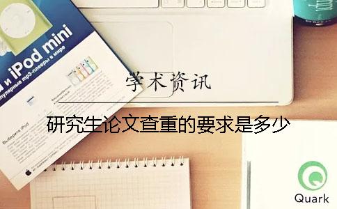 研究生論文查重的要求是多少？