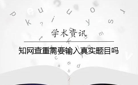 學(xué)術(shù)查重需要輸入真實(shí)題目嗎？