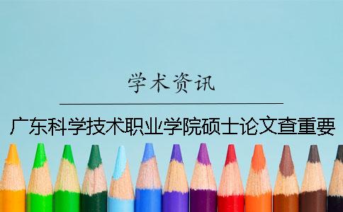 廣東科學(xué)技術(shù)職業(yè)學(xué)院碩士論文查重要求及重復(fù)率一