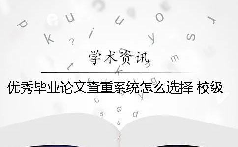 優(yōu)秀畢業(yè)論文查重系統(tǒng)怎么選擇 校級(jí)優(yōu)秀畢業(yè)論文對(duì)查重率有要求嗎