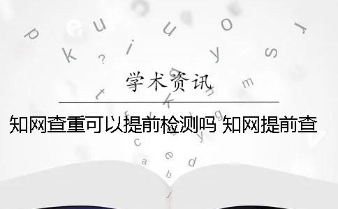 學(xué)術(shù)查重可以提前檢測嗎？ 學(xué)術(shù)提前查重會不會影響結(jié)果