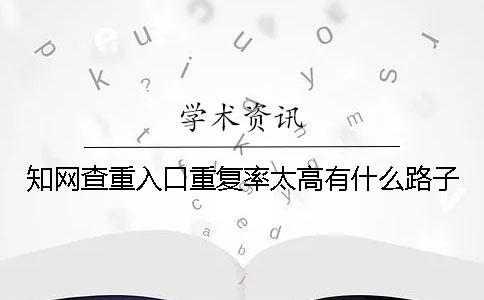 學(xué)術(shù)查重入口重復(fù)率太高有什么路子