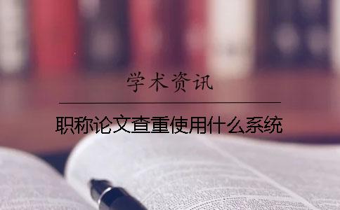 職稱論文查重使用什么系統(tǒng)？