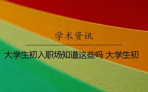 大学生初入职场知道这些吗？ 大学生初入职场普遍问题是什么？