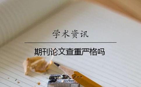 期刊论文查重严格吗？