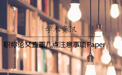 职称论文查重几点注意事项PaperPass论文检测查重结果很高的原因？[经验分享]