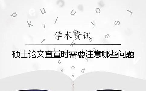 碩士論文查重時需要注意哪些問題？
