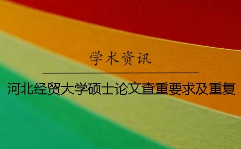 河北經(jīng)貿(mào)大學(xué)碩士論文查重要求及重復(fù)率 河北經(jīng)貿(mào)大學(xué)自學(xué)考試論文查重么