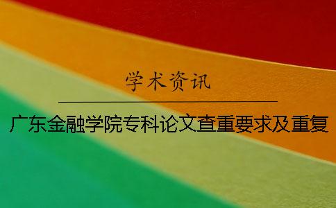 廣東金融學(xué)院?？普撐牟橹匾蠹爸貜?fù)率 廣東金融學(xué)院本科論文查重一
