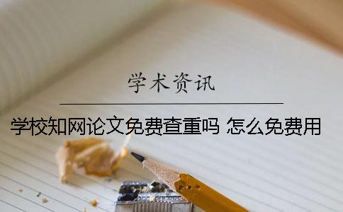 學(xué)校學(xué)術(shù)論文免費查重嗎？ 怎么免費用學(xué)校的學(xué)術(shù)