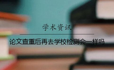 論文查重后再去學(xué)校檢測(cè)會(huì)一樣嗎？