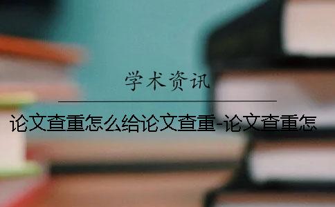 論文查重怎么給論文查重-論文查重怎么弄