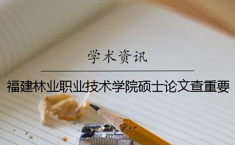 福建林業(yè)職業(yè)技術(shù)學(xué)院碩士論文查重要求及重復(fù)率