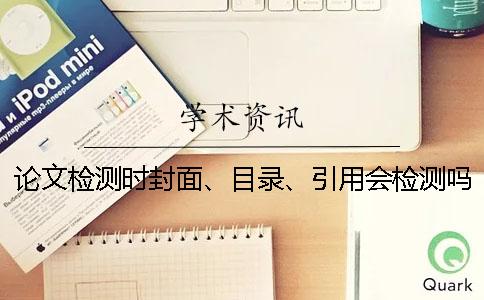 論文檢測時封面、目錄、引用會檢測嗎？