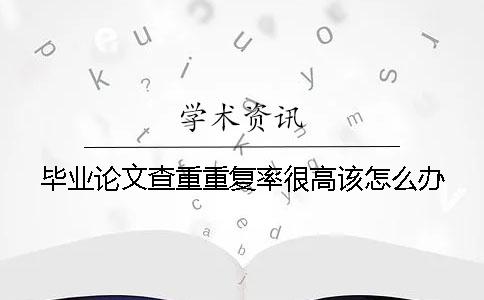 毕业论文查重重复率很高该怎么办？