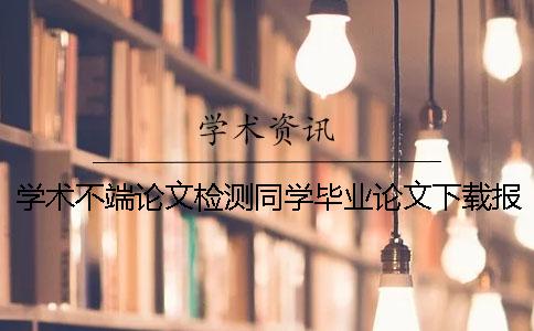 學術不端論文檢測同學畢業(yè)論文下載報告文檔教你官網(wǎng)驗證真與假的