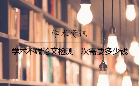 學(xué)術(shù)不端論文檢測(cè)一次需要多少錢？