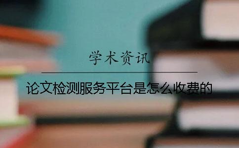 論文檢測服務平臺是怎么收費的？