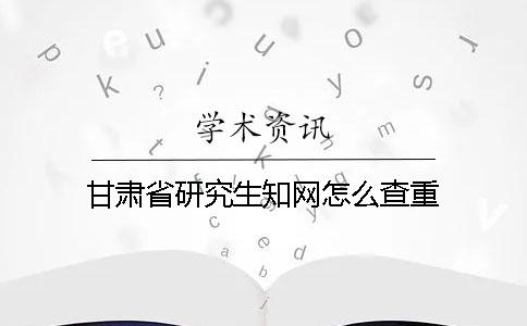 甘肅省研究生學(xué)術(shù)怎么查重